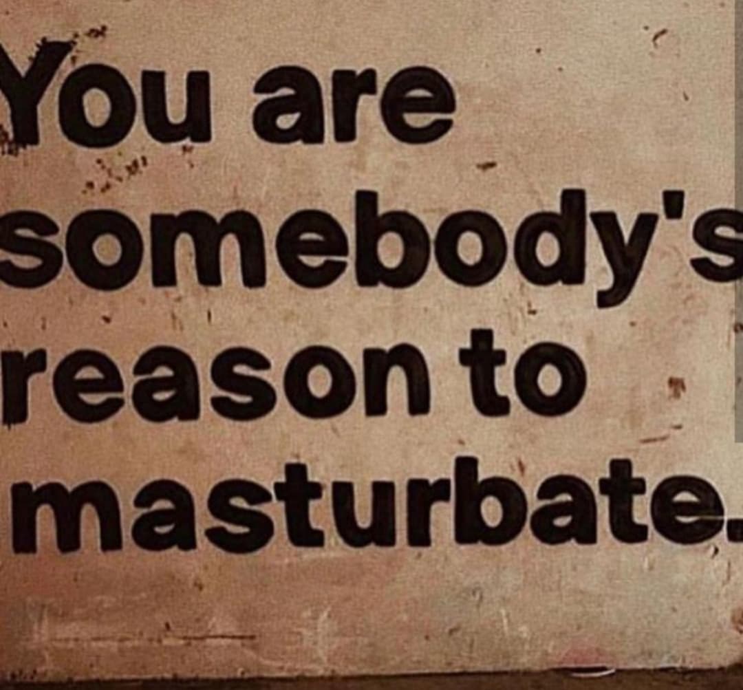 You are somebody's reason to masturbate