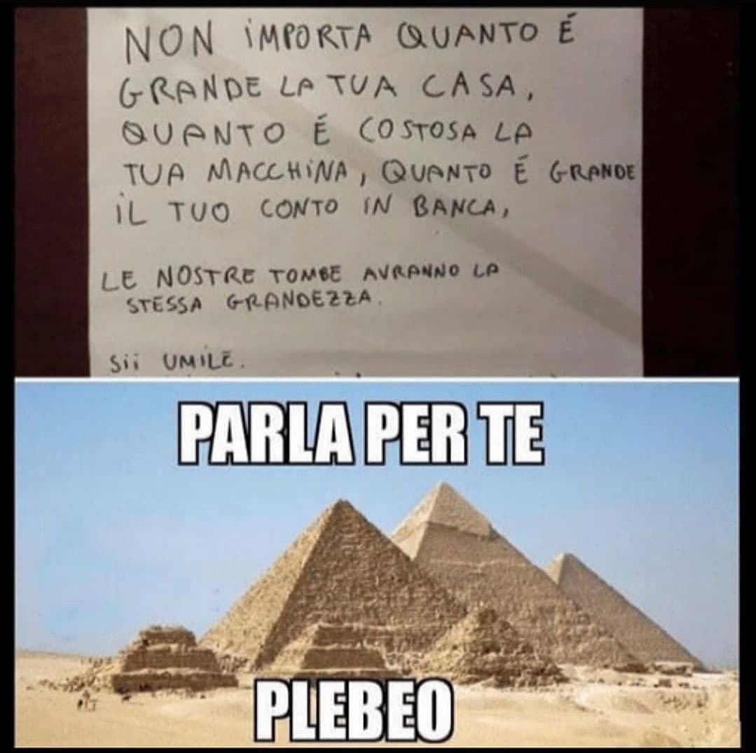 Ricordatevi,  i Faraoni avranno sempre la tomba più grossa