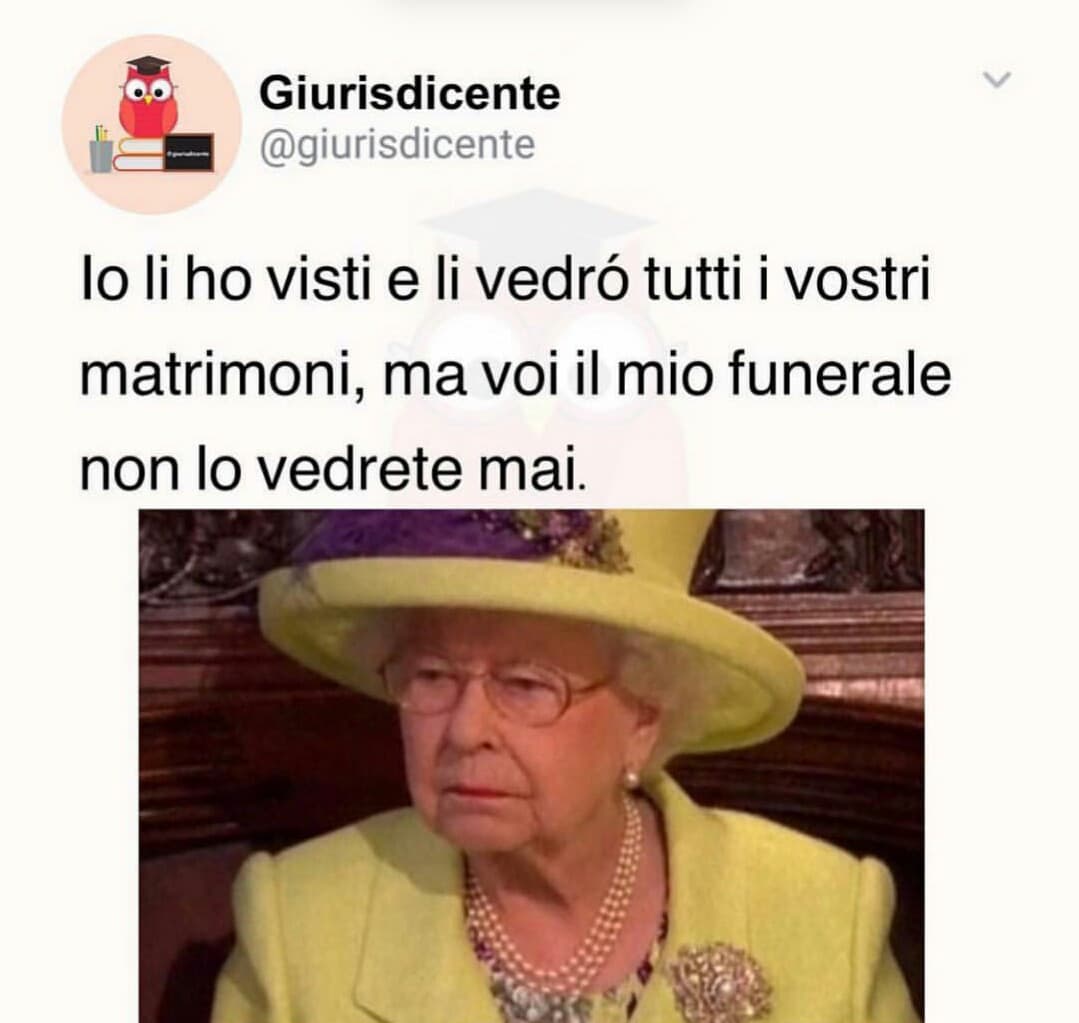 Ahahah infatti lei avrà visto oltre i matrimoni anche il funerale del suo cane (sicuramente lutto nazionale)ma però lei è immortale.