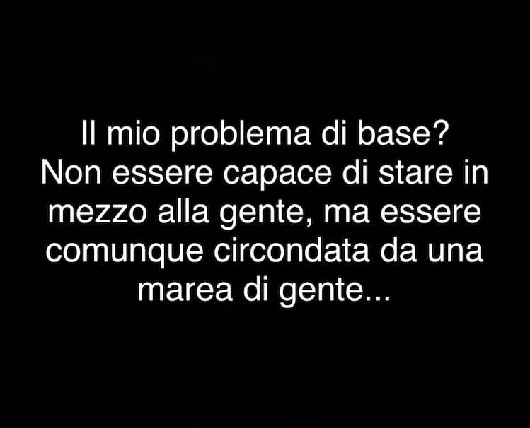 E va così... non ne faccio un’esagerazione: semplicemente non riesco a rimanere costante in compagnia di qualcun altro, perché chiunque riesce a darmi fastidio.