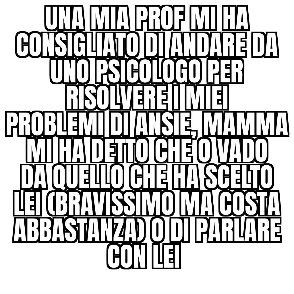 Penso che andrò dallo psicologo, con mamma la mia ansia peggiora e basta 