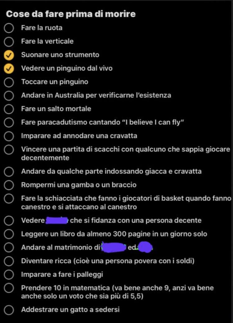 Ho fatto una lista di cose da fare prima di morire. Anche se non importa a nessuno, ogni volta che ne farò una vi aggiornerò :D
Ovviamente per alcune dovrò aspettare i 18 anni rip