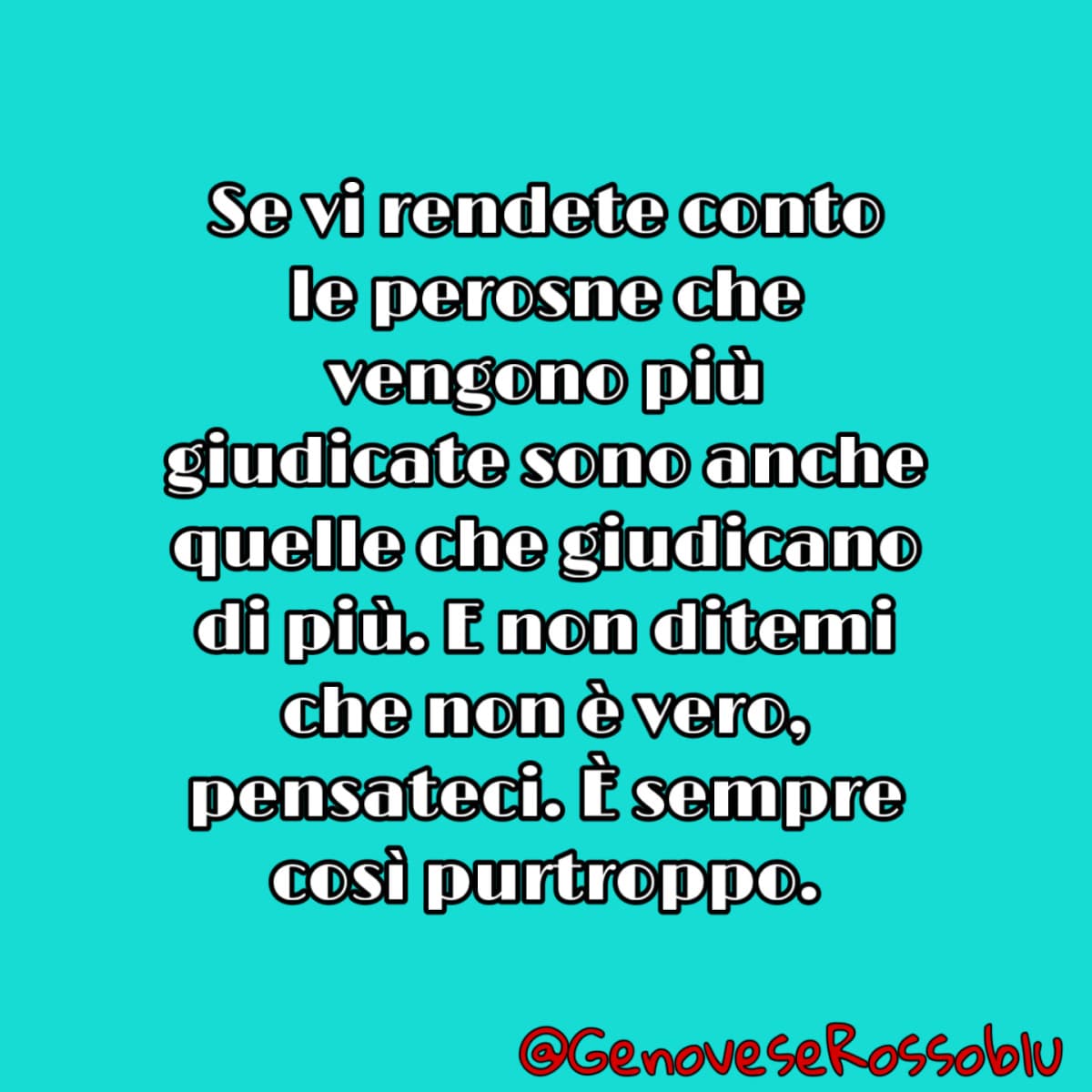 Pensavo non fosse così ma se osservate bene. Loro pensando di essere giudicati da tutti, giudicano inconsapevolmente più di tutti. 